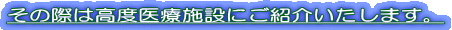 その際は高度医療施設にご紹介いたします。 